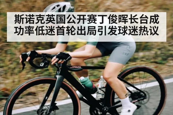 斯诺克英国公开赛丁俊晖长台成功率低迷首轮出局引发球迷热议