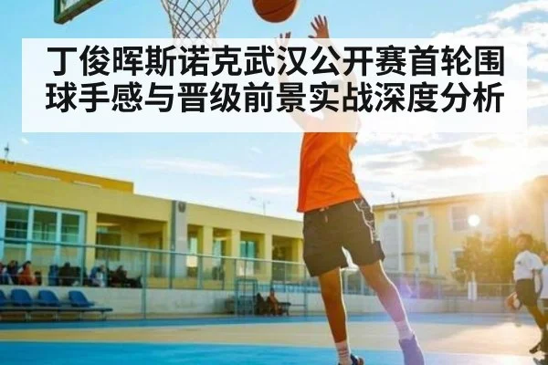 丁俊晖斯诺克武汉公开赛首轮围球手感与晋级前景实战深度分析