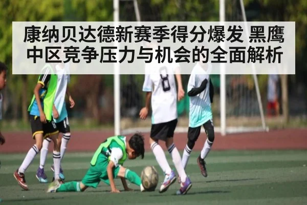 康纳贝达德新赛季得分爆发 黑鹰中区竞争压力与机会的全面解析
