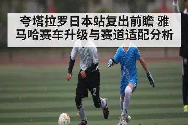 夸塔拉罗日本站复出前瞻 雅马哈赛车升级与赛道适配分析