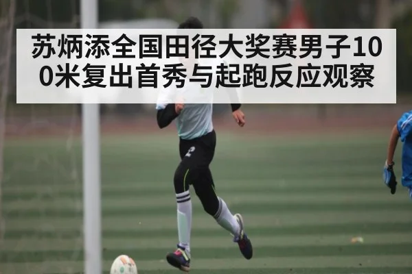 苏炳添全国田径大奖赛男子100米复出首秀与起跑反应观察